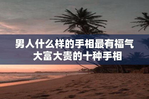 男人什么样的手相最有福气  大富大贵的十种手相