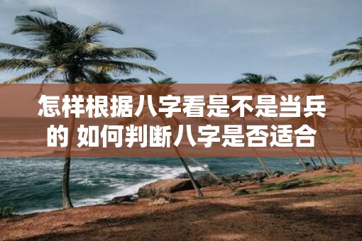 怎样根据八字看是不是当兵的 如何判断八字是否适合当兵