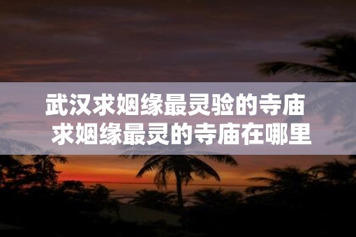 武汉求姻缘最灵验的寺庙  求姻缘最灵的寺庙在哪里