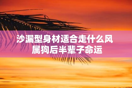 沙漏型身材适合走什么风  属狗后半辈子命运