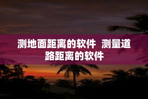 测地面距离的软件  测量道路距离的软件