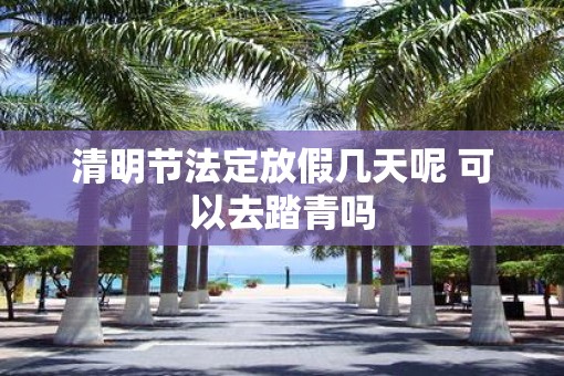 清明节法定放假几天呢 可以去踏青吗