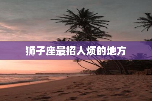 狮子座最招人烦的地方