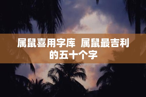 属鼠喜用字库 属鼠最吉利的五十个字 属鼠喜用字库 属鼠最吉利的五十个字