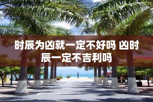 时辰为凶就一定不好吗 凶时辰一定不吉利吗