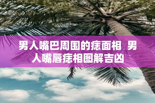 男人嘴巴周围的痣面相  男人嘴唇痣相图解吉凶