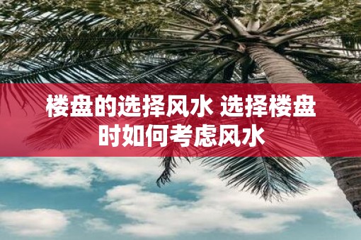 楼盘的选择风水 选择楼盘时如何考虑风水