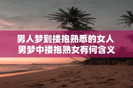 男人梦到搂抱熟悉的女人 男梦中搂抱熟女有何含义