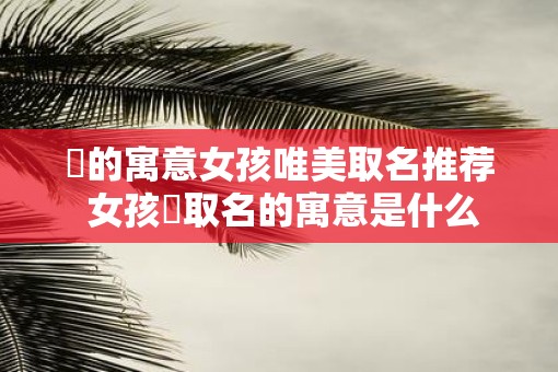 珺的寓意女孩唯美取名推荐 女孩珺取名的寓意是什么