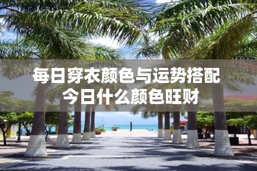 每日穿衣颜色与运势搭配  今日什么颜色旺财