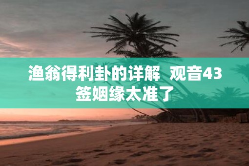 渔翁得利卦的详解 观音43签姻缘太准了 渔翁得利卦的详解 观音43签姻缘太准了