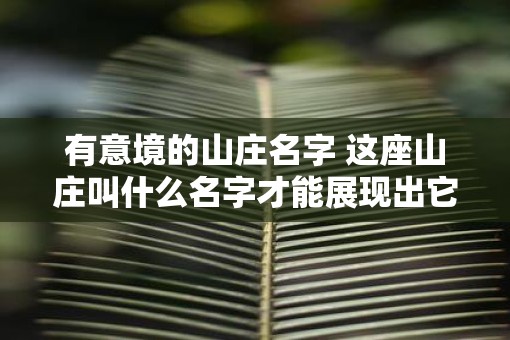 有意境的山庄名字 这座山庄叫什么名字才能展现出它的优美意境