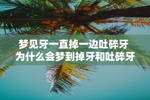 梦见牙一直掉一边吐碎牙 为什么会梦到掉牙和吐碎牙