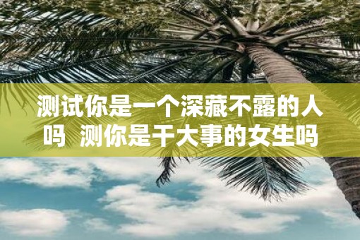 测试你是一个深藏不露的人吗  测你是干大事的女生吗