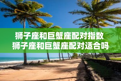 狮子座和巨蟹座配对指数 狮子座和巨蟹座配对适合吗