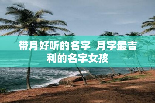 带月好听的名字  月字最吉利的名字女孩