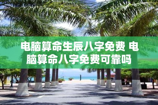 电脑算命生辰八字免费 电脑算命八字免费可靠吗
