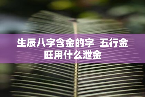 生辰八字含金的字  五行金旺用什么泄金