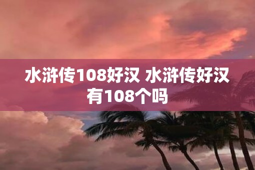 水浒传108好汉 水浒传好汉有108个吗
