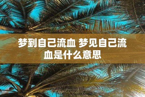 梦到自己流血 梦见自己流血是什么意思