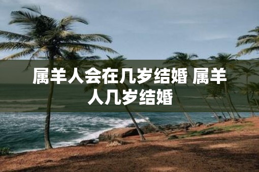 属羊人会在几岁结婚 属羊人几岁结婚