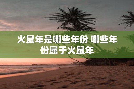 火鼠年是哪些年份 哪些年份属于火鼠年