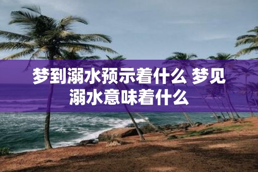 梦到溺水预示着什么 梦见溺水意味着什么