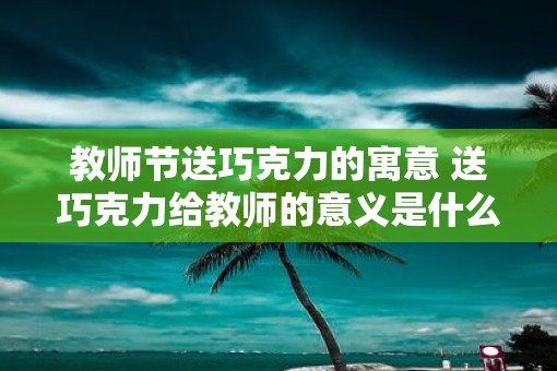 教师节送巧克力的寓意 送巧克力给教师的意义是什么