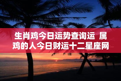 生肖鸡今日运势查询运  属鸡的人今日财运十二星座网