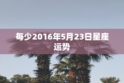 每少2016年5月23日星座运势