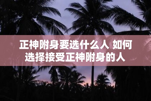正神附身要选什么人 如何选择接受正神附身的人