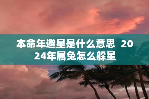 本命年避星是什么意思  2025年属兔怎么躲星