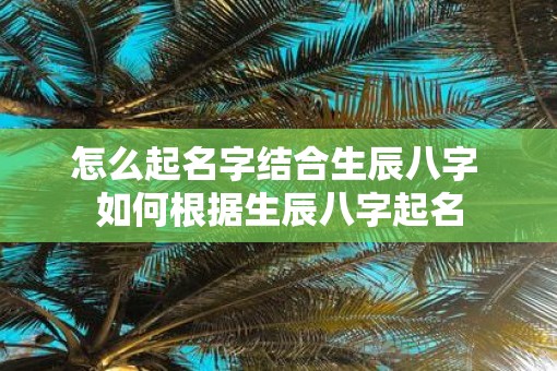 怎么起名字结合生辰八字 如何根据生辰八字起名