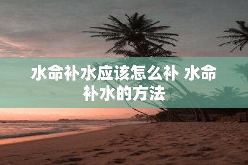 水命补水应该怎么补 水命补水的方法