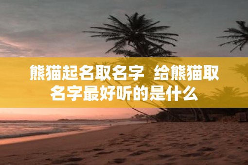 熊猫起名取名字  给熊猫取名字最好听的是什么