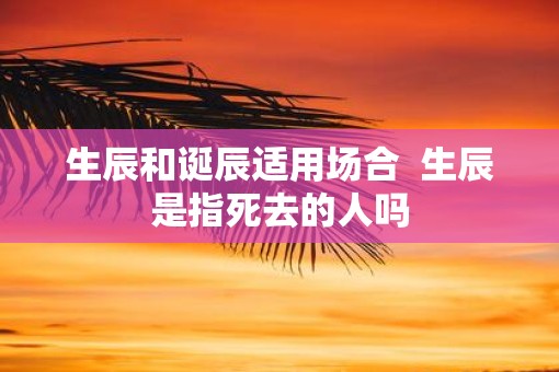 生辰和诞辰适用场合  生辰是指死去的人吗