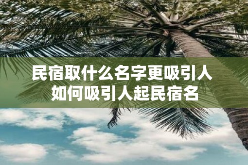 民宿取什么名字更吸引人 如何吸引人起民宿名