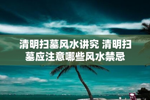 清明扫墓风水讲究 清明扫墓应注意哪些风水禁忌