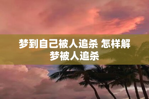 梦到自己被人追杀 怎样解梦被人追杀