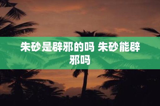朱砂是辟邪的吗 朱砂能辟邪吗