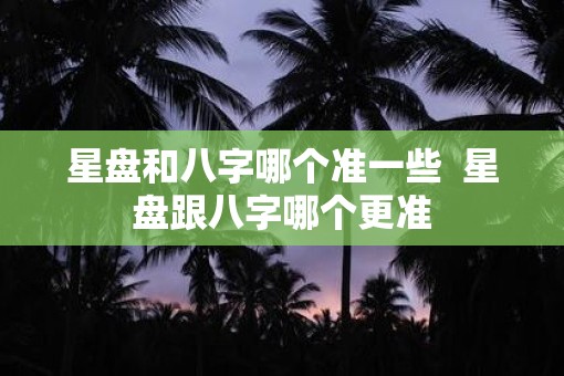 星盘和八字哪个准一些  星盘跟八字哪个更准