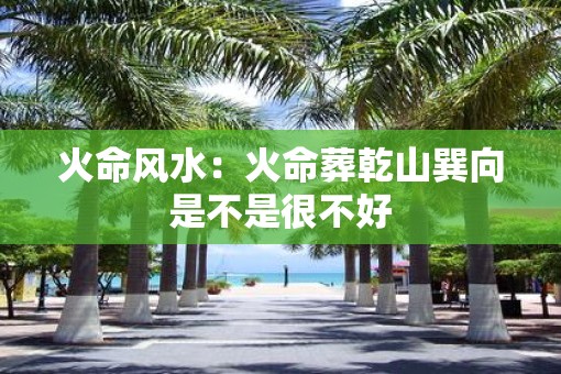 火命风水：火命葬乾山巽向是不是很不好