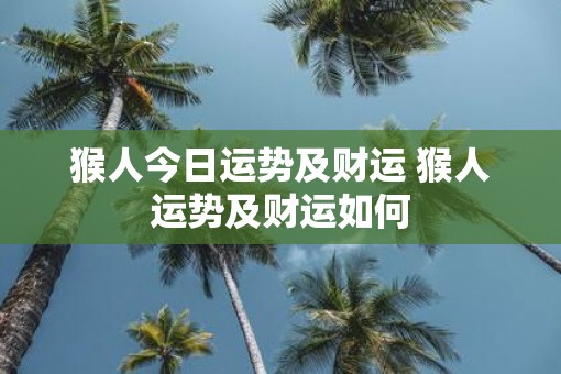 猴人今日运势及财运 猴人运势及财运如何