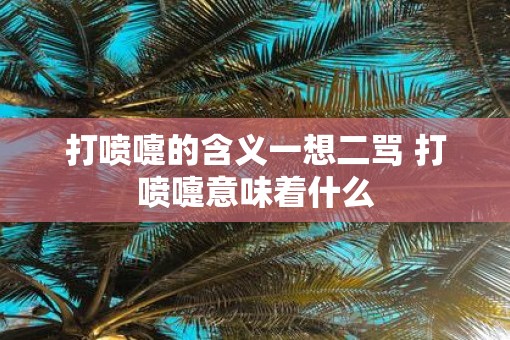 打喷嚏的含义一想二骂 打喷嚏意味着什么