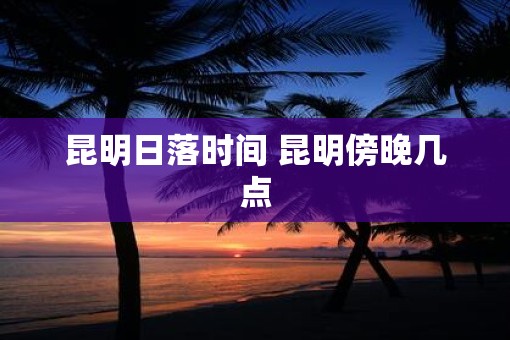 昆明日落时间 昆明傍晚几点