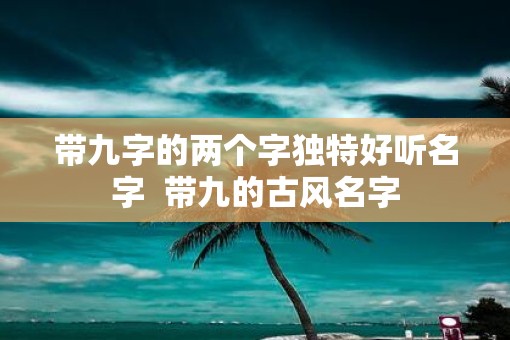 带九字的两个字独特好听名字  带九的古风名字