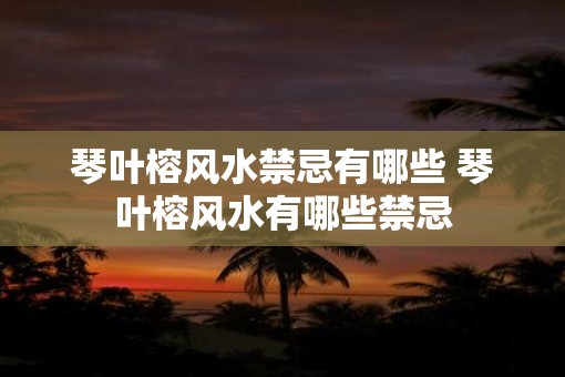 琴叶榕风水禁忌有哪些 琴叶榕风水有哪些禁忌