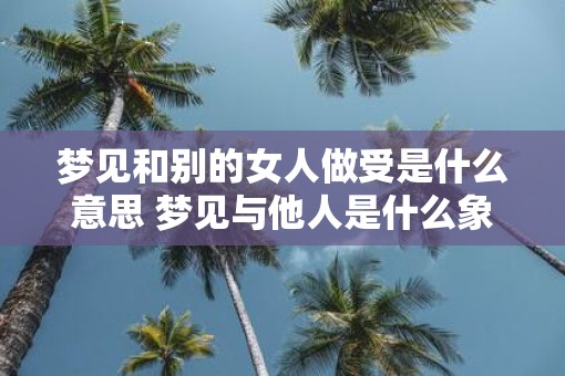 梦见和别的女人做受是什么意思 梦见与他人是什么象征