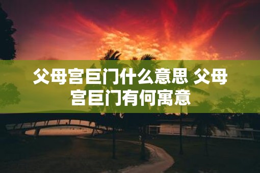 父母宫巨门什么意思 父母宫巨门有何寓意