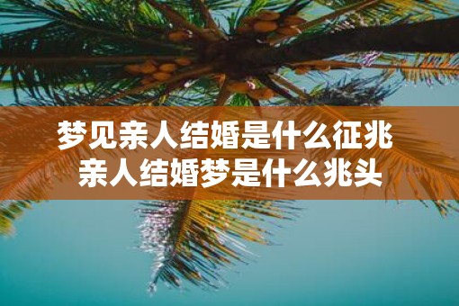 梦见亲人结婚是什么征兆 亲人结婚梦是什么兆头